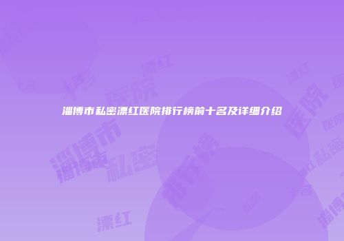 淄博市私密漂红医院排行榜前十名及详细介绍