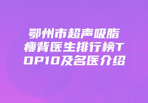 鄂州市超声吸脂瘦背医生排行榜TOP10及名医介绍