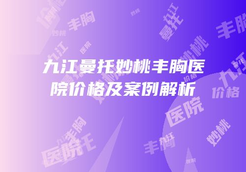 九江曼托妙桃丰胸医院价格及案例解析