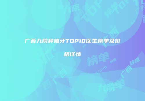 广西九院种植牙TOP10医生榜单及价格详情