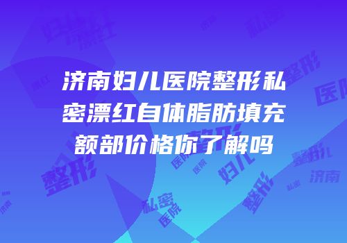 济南妇儿医院整形私密漂红自体脂肪填充额部价格你了解吗