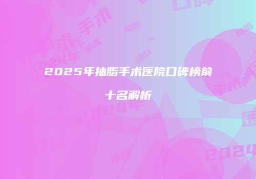 2025年抽脂手术医院口碑榜前十名解析