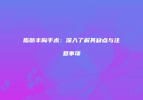 脂肪丰胸手术：深入了解其缺点与注意事项