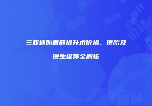 三亚迷你面部提升术价格、医院及医生推荐全解析