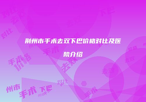 荆州市手术去双下巴价格对比及医院介绍