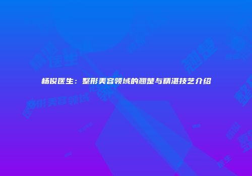 杨俊医生：整形美容领域的翘楚与精湛技艺介绍