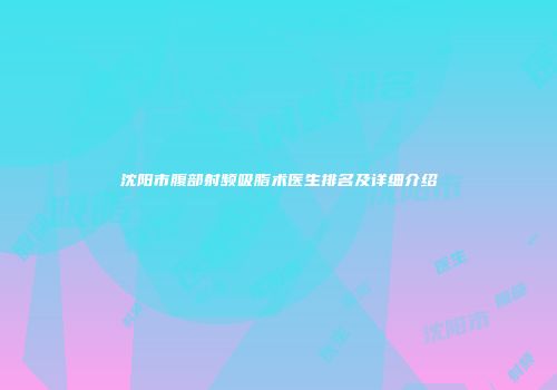 沈阳市腹部射频吸脂术医生排名及详细介绍