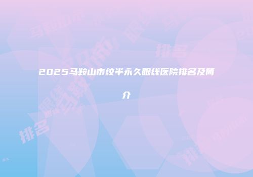 2025马鞍山市纹半永久眼线医院排名及简介