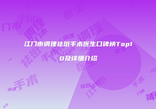 江门市调理祛斑手术医生口碑榜Top10及详细介绍