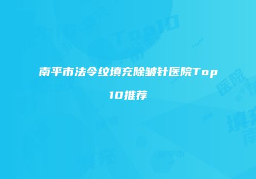 南平市法令纹填充除皱针医院Top10推荐