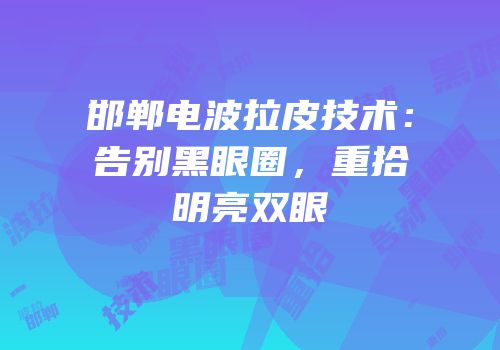 邯郸电波拉皮技术：告别黑眼圈，重拾明亮双眼