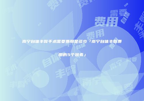 南宁自体丰臀手术需要费用是多少「南宁自体丰臀费用的5个因素」