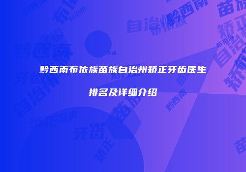 黔西南布依族苗族自治州矫正牙齿医生排名及详细介绍