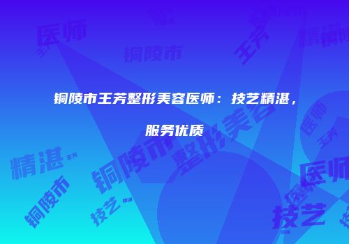 铜陵市王芳整形美容医师：技艺精湛，服务优质