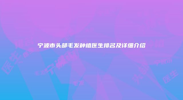 宁波市头部毛发种植医生排名及详细介绍