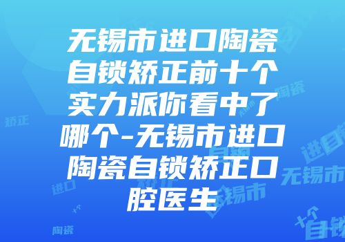 无锡市进口陶瓷自锁矫正前十个实力派你看中了哪个-无锡市进口陶瓷自锁矫正口腔医生