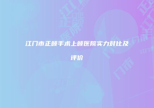 江门市正颌手术上颌医院实力对比及评价