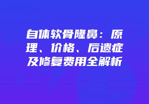 自体软骨隆鼻：原理、价格、后遗症及修复费用全解析