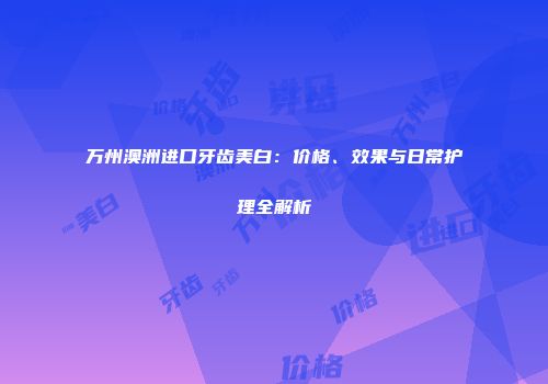 万州澳洲进口牙齿美白：价格、效果与日常护理全解析