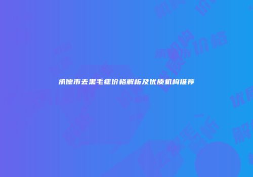 承德市去黑毛痣价格解析及优质机构推荐