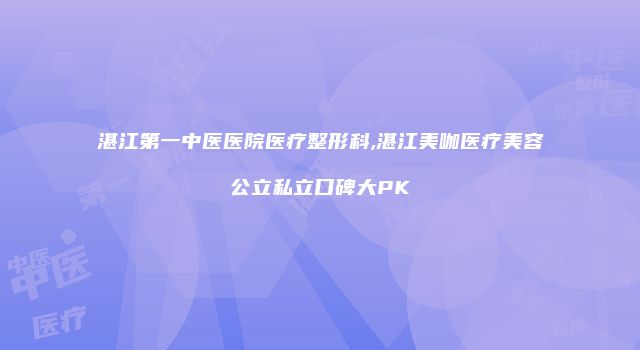 湛江第一中医医院医疗整形科,湛江美咖医疗美容公立私立口碑大PK
