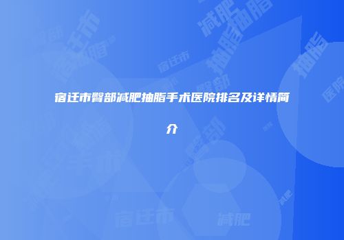 宿迁市臀部减肥抽脂手术医院排名及详情简介