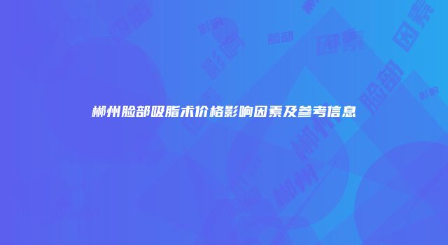 郴州脸部吸脂术价格影响因素及参考信息