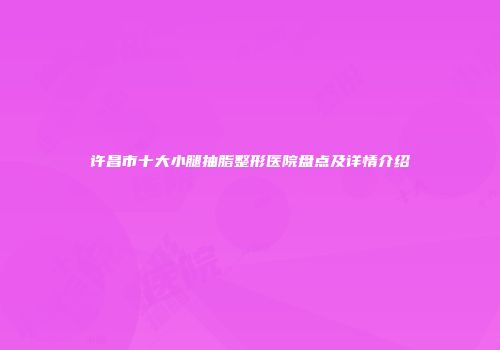 许昌市十大小腿抽脂整形医院盘点及详情介绍