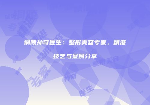 铜陵孙奇医生：整形美容专家，精湛技艺与案例分享