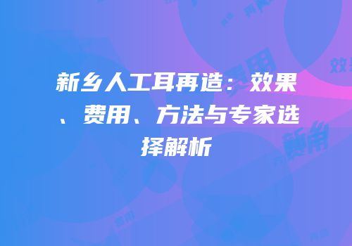 新乡人工耳再造：效果、费用、方法与专家选择解析