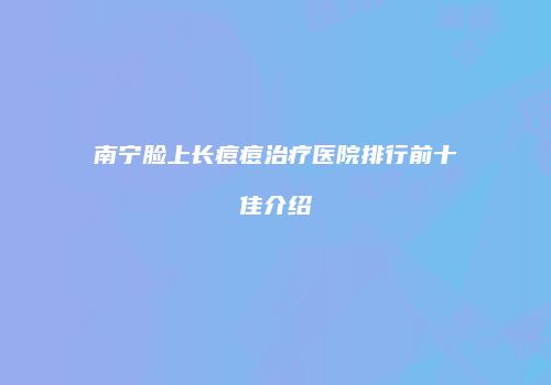 南宁脸上长痘痘治疗医院排行前十佳介绍