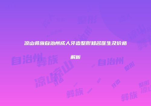 凉山彝族自治州成人牙齿整形知名医生及价格解析