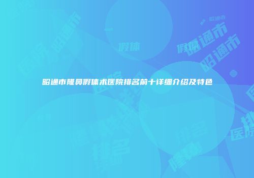 昭通市隆鼻假体术医院排名前十详细介绍及特色
