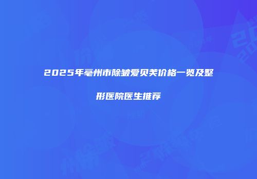 2025年亳州市除皱爱贝芙价格一览及整形医院医生推荐