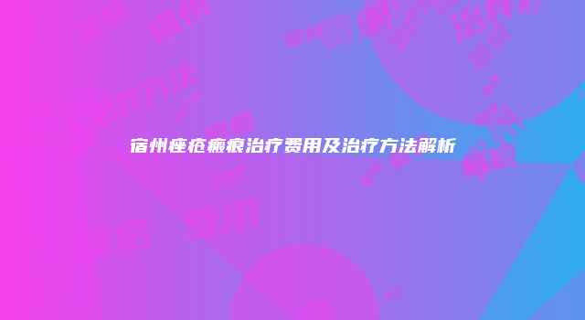 宿州痤疮瘢痕治疗费用及治疗方法解析