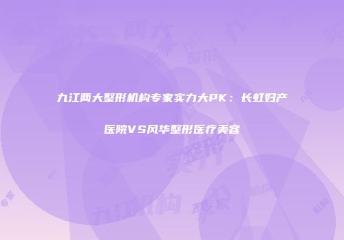 九江两大整形机构专家实力大PK：长虹妇产医院VS风华整形医疗美容