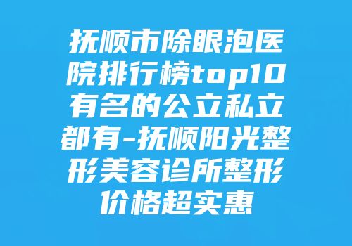 抚顺市除眼泡医院排行榜top10有名的公立私立都有-抚顺阳光整形美容诊所整形价格超实惠