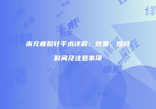 南充瘦脸针手术详解：效果、维持时间及注意事项