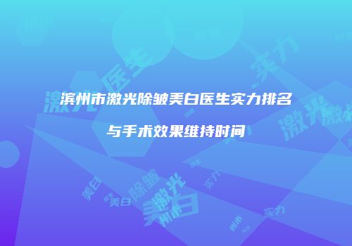 滨州市激光除皱美白医生实力排名与手术效果维持时间
