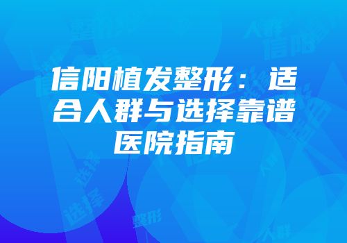 信阳植发整形：适合人群与选择靠谱医院指南
