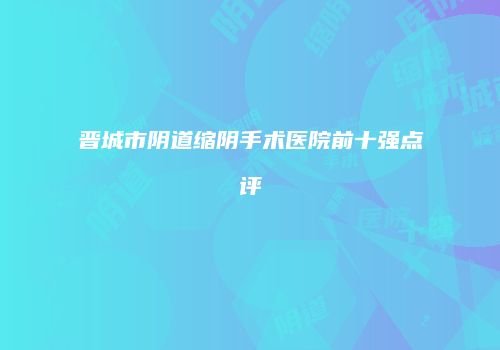 晋城市阴道缩阴手术医院前十强点评
