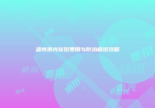 温州激光祛斑费用与防治晒斑攻略