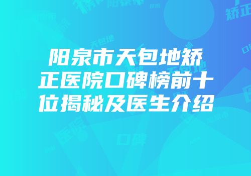 阳泉市天包地矫正医院口碑榜前十位揭秘及医生介绍