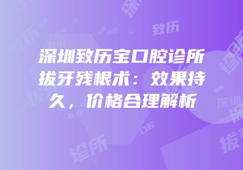 深圳致历宝口腔诊所拔牙残根术：效果持久，价格合理解析
