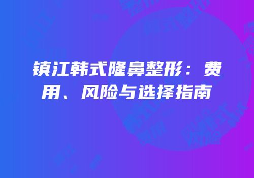 镇江韩式隆鼻整形：费用、风险与选择指南