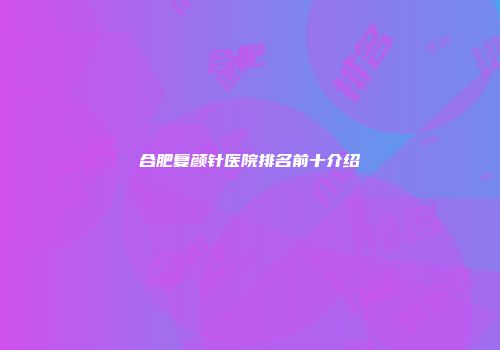 合肥复颜针医院排名前十介绍