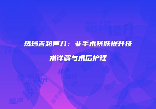 热玛吉超声刀：非手术紧肤提升技术详解与术后护理
