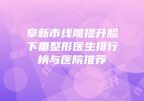 阜新市线雕提升脸下垂整形医生排行榜与医院推荐