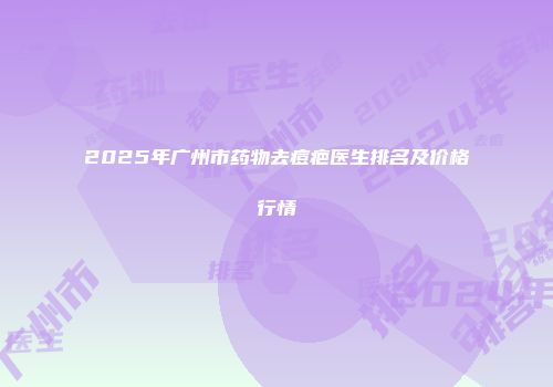 2025年广州市药物去痘疤医生排名及价格行情