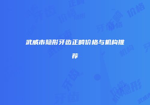 武威市隐形牙齿正畸价格与机构推荐